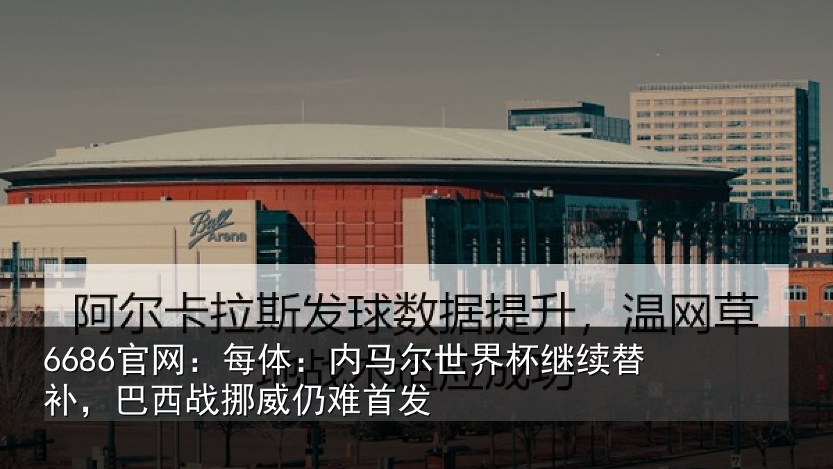 6686官网:每体:内马尔世界杯继续替补,巴西战挪威仍难首发