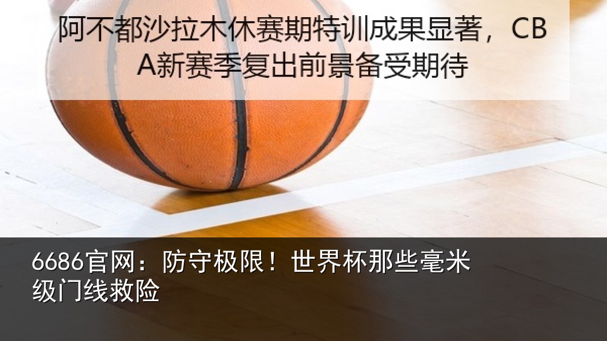 6686官网:防守极限!世界杯那些毫米级门线救险