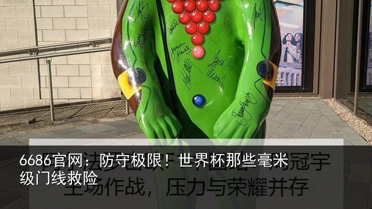 6686官网:防守极限!世界杯那些毫米级门线救险