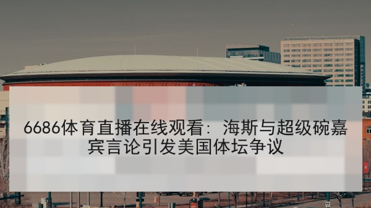 6686体育直播在线观看: 海斯与超级碗嘉宾言论引发美国体坛争议 6686体育直播在线观看: 海斯与超级碗嘉宾言论引发美国体坛争议