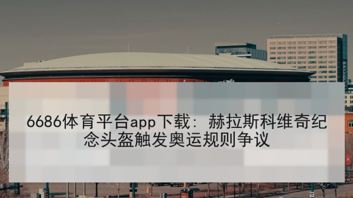 6686体育平台app下载: 赫拉斯科维奇纪念头盔触发奥运规则争议 6686体育平台app下载: 赫拉斯科维奇纪念头盔触发奥运规则争议