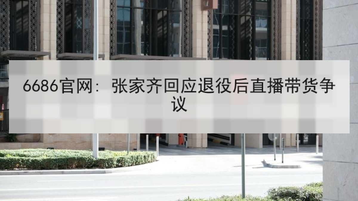 6686官网: 张家齐回应退役后直播带货争议 | 6686.com