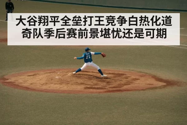 大谷翔平全垒打王竞争白热化道奇队季后赛前景堪忧还是可期