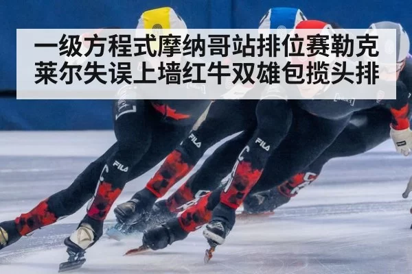 一级方程式摩纳哥站排位赛勒克莱尔失误上墙红牛双雄包揽头排