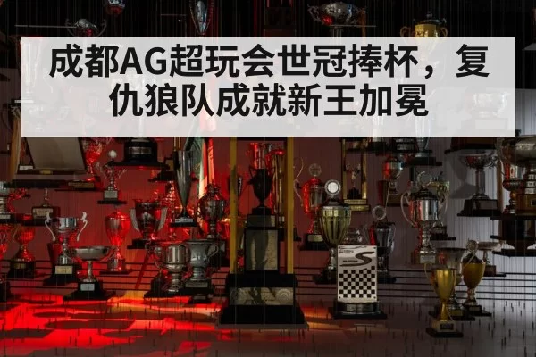 成都AG超玩会世冠捧杯，复仇狼队成就新王加冕