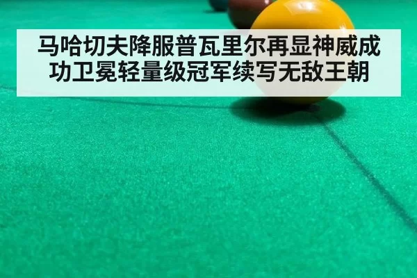 马哈切夫降服普瓦里尔再显神威成功卫冕轻量级冠军续写无敌王朝