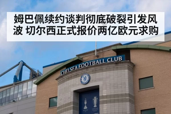 姆巴佩续约谈判彻底破裂引发风波 切尔西正式报价两亿欧元求购