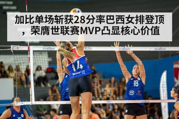 加比单场斩获28分率巴西女排登顶,荣膺世联赛MVP凸显核心价值
