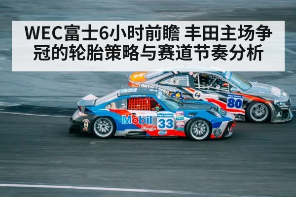 WEC富士6小时前瞻 丰田主场争冠的轮胎策略与赛道节奏分析