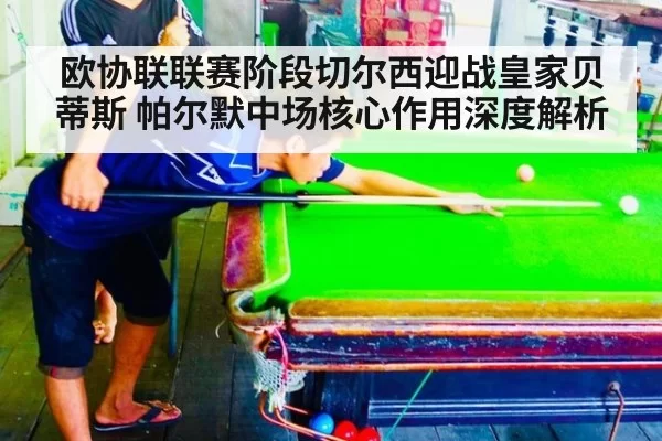 欧协联联赛阶段切尔西迎战皇家贝蒂斯 帕尔默中场核心作用深度解析